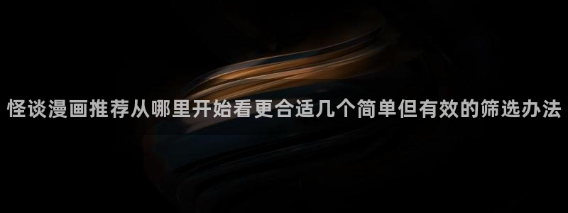 梦漫漫画免费看漫画软件:怪谈漫画推荐从哪里开始看更合适几个简单但有效的筛选办法