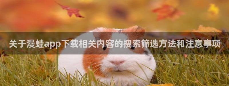 梦漫漫画找漫画:关于漫蛙app下载相关内容的搜索筛选方法和注意事项