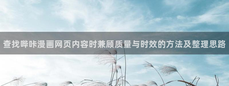 梦漫漫画今日热门漫画:查找哔咔漫画网页内容时兼顾质量与时效的方法及整理思路