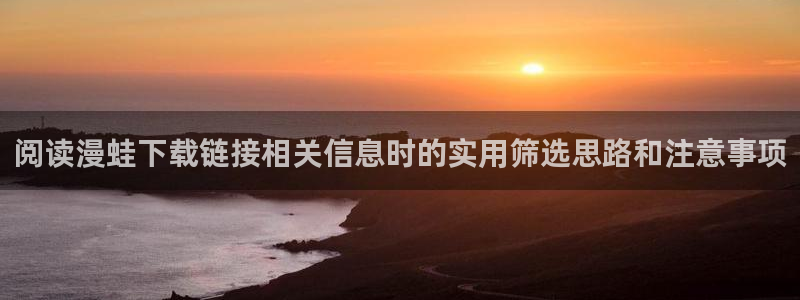 梦漫漫画人气榜：阅读漫蛙下载链接相关信息时的实用筛选思路和注意事项