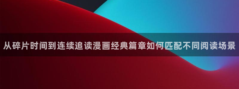 梦漫漫画玄幻漫画:从碎片时间到连续追读漫画经典篇章如何匹配不同阅读场景
